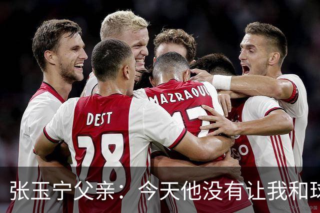 张玉宁父亲：今天他没有让我和球队失望，后面需要付出更多