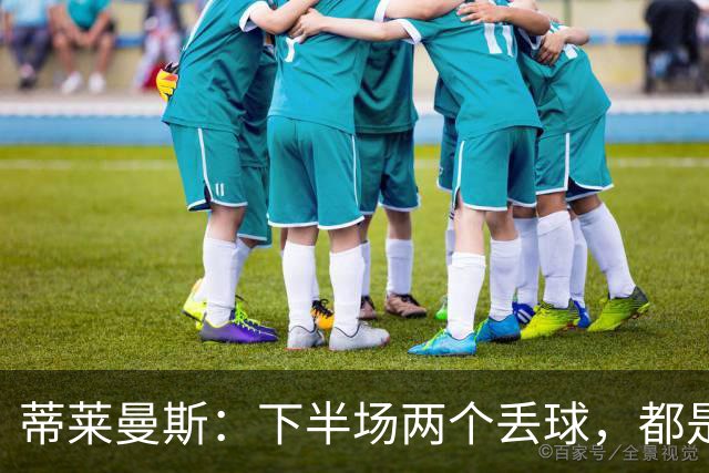 蒂莱曼斯：下半场两个丢球，都是因为我们阵型太散、后防空档太大
